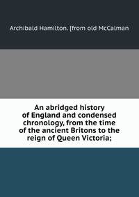 An abridged history of England and condensed chronology, from the time of the ancient Britons to the reign of Queen Victoria;
