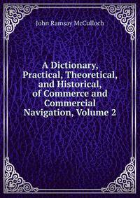 A Dictionary, Practical, Theoretical, and Historical, of Commerce and Commercial Navigation, Volume 2