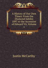 A History of Our Own Times: From the Diamond Jubilee 1897 to the Accession of Edward Vii, Volume 1