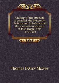 A history of the attempts to establish the Protestant Reformation in Ireland and the successful resistance of that people, time 1540-1830