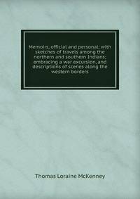 Memoirs, official and personal; with sketches of travels among the northern and southern Indians; embracing a war excursion, and descriptions of scenes along the western borders