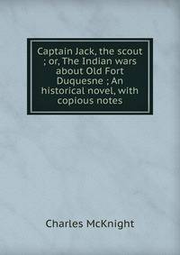 Captain Jack, the scout ; or, The Indian wars about Old Fort Duquesne ; An historical novel, with copious notes
