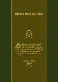 The national conventions and platforms of all political parties, 1789 to 1905; convention, popular, and electoral vote. Also the political complexion of both houses of Congress at each biennial period