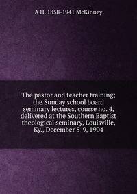 The pastor and teacher training; the Sunday school board seminary lectures, course no. 4, delivered at the Southern Baptist theological seminary, Louisville, Ky., December 5-9, 1904