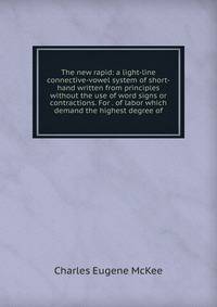 The new rapid: a light-line connective-vowel system of short-hand written from principles without the use of word signs or contractions. For . of labor which demand the highest degree of