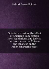 Oriental exclusion: the effect of American immigration laws, regulations, and judicial decisions upon the Chinese and Japanese on the American Pacific coast