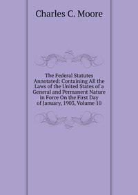 The Federal Statutes Annotated: Containing All the Laws of the United States of a General and Permanent Nature in Force On the First Day of January, 1903, Volume 10