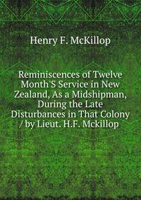 Reminiscences of Twelve Month'S Service in New Zealand, As a Midshipman, During the Late Disturbances in That Colony / by Lieut. H.F. Mckillop .