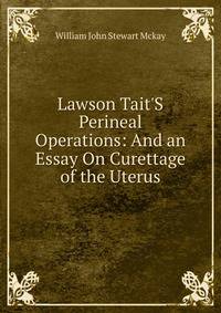 Lawson Tait'S Perineal Operations: And an Essay On Curettage of the Uterus