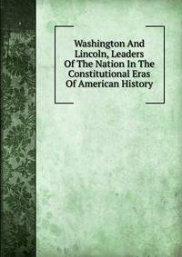Washington And Lincoln, Leaders Of The Nation In The Constitutional Eras Of American History