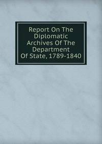 Report On The Diplomatic Archives Of The Department Of State, 1789-1840