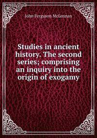 Studies in ancient history. The second series; comprising an inquiry into the origin of exogamy