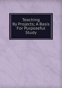Teaching By Projects; A Basis For Purposeful Study