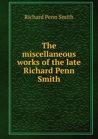 The miscellaneous works of the late Richard Penn Smith