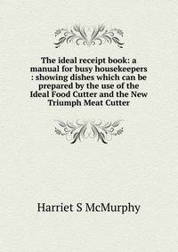 The ideal receipt book: a manual for busy housekeepers : showing dishes which can be prepared by the use of the Ideal Food Cutter and the New Triumph Meat Cutter