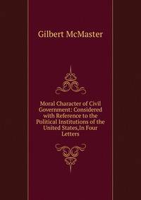 Moral Character of Civil Government: Considered with Reference to the Political Institutions of the United States,In Four Letters