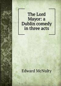 The Lord Mayor: a Dublin comedy in three acts