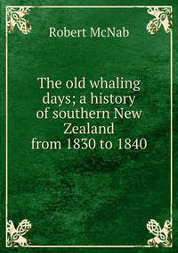 The old whaling days; a history of southern New Zealand from 1830 to 1840