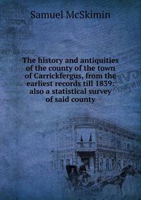 The history and antiquities of the county of the town of Carrickfergus, from the earliest records till 1839: also a statistical survey of said county