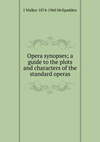 Opera synopses; a guide to the plots and characters of the standard operas
