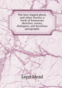 The bow-legged ghost, and other stories; a book of humorous sketches, verses, dialogues, and facetious paragraphs