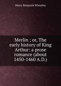 Merlin ; or, The early history of King Arthur: a prose romance (about 1450-1460 A.D.)