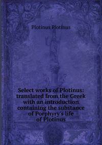 Select works of Plotinus: translated from the Greek with an introduction containing the substance of Porphyry's life of Plotinus