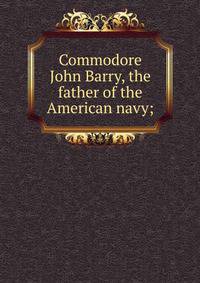 Commodore John Barry, the father of the American navy;