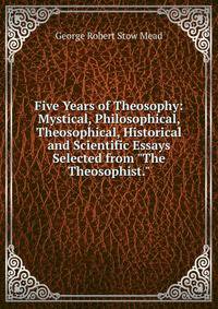 Five Years of Theosophy: Mystical, Philosophical, Theosophical, Historical and Scientific Essays Selected from "The Theosophist."