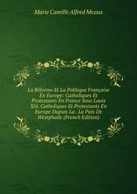 La Reforme Et La Politique Francaise En Europe: Catholiques Et Protestants En France Sous Louis Xiii. Catholiques Et Protestants En Europe Dupuis La . La Paix De Westphalie (French Edition)