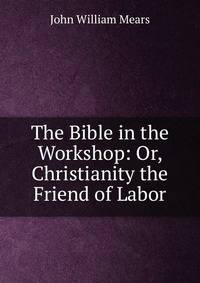 The Bible in the Workshop: Or, Christianity the Friend of Labor