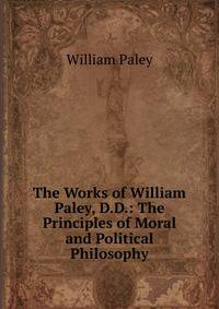 The Works of William Paley, D.D.: The Principles of Moral and Political Philosophy
