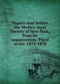 Papers read before the Medico-legal Society of New York, from its organization. Third series. 1875-1878