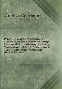 Poesie Del Magnifico Lorenzo De' Medici: In Questa Edizione Nei Luoghi Mancanti E Scorretti Compiute E Alla Vera Lizione Ridotte. S' Aggiungono Le . Con Alcune Memorie Attenent (Italian Edition)