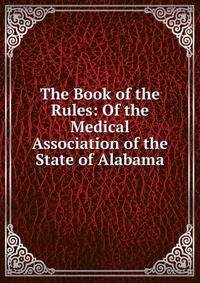The Book of the Rules: Of the Medical Association of the State of Alabama