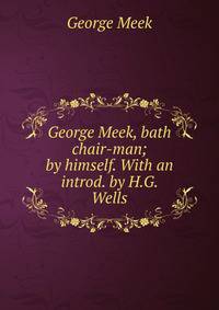 George Meek, bath chair-man; by himself. With an introd. by H.G. Wells