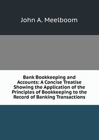 Bank Bookkeeping and Accounts: A Concise Treatise Showing the Application of the Principles of Bookkeeping to the Record of Banking Transactions