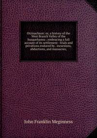 Otzinachson: or, a history of the West Branch Valley of the Susquehanna ; embracing a full account of its settlement--trials and privations endured by . incursions, abductions, and massacres,