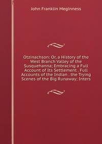 Otzinachson: Or, a History of the West Branch Valley of the Susquehanna; Embracing a Full Account of Its Settlement . Full Accounts of the Indian . the Trying Scenes of the Big Runaway; Inters