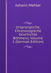 Ursprungliche, Chronologische Geschichte Bohmens, Volume 1 (German Edition)