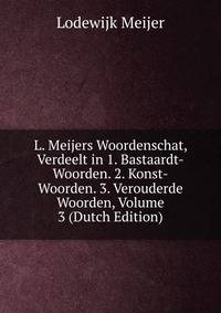 L. Meijers Woordenschat, Verdeelt in 1. Bastaardt-Woorden. 2. Konst-Woorden. 3. Verouderde Woorden, Volume 3 (Dutch Edition)