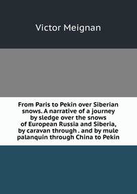 From Paris to Pekin over Siberian snows. A narrative of a journey by sledge over the snows of European Russia and Siberia, by caravan through . and by mule palanquin through China to Pekin
