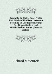 Adam De Le Hale's Spiel "robin Und Marion" Und Des Letzteren Stellung in Der Entwickelung Der Dramatischen Und Musikalischen Kunst (German Edition)