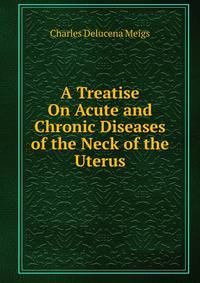 A Treatise On Acute and Chronic Diseases of the Neck of the Uterus