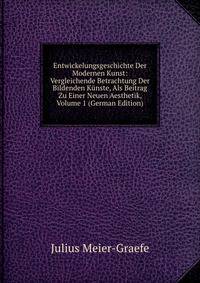 Entwickelungsgeschichte Der Modernen Kunst: Vergleichende Betrachtung Der Bildenden Kunste, Als Beitrag Zu Einer Neuen Aesthetik, Volume 1 (German Edition)