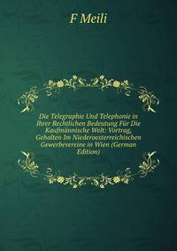 Die Telegraphie Und Telephonie in Ihrer Rechtlichen Bedeutung Fur Die Kaufmannische Welt: Vortrag, Gehalten Im Niederoesterreichischen Gewerbevereine in Wien (German Edition)