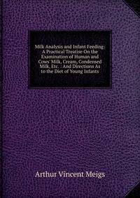 Milk Analysis and Infant Feeding: A Practical Treatise On the Examination of Human and Cows' Milk, Cream, Condensed Milk, Etc. : And Directions As to the Diet of Young Infants