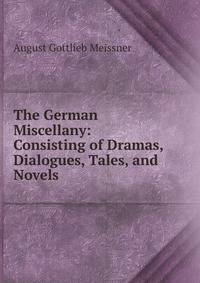 The German Miscellany: Consisting of Dramas, Dialogues, Tales, and Novels