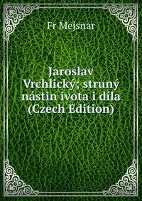 Jaroslav Vrchlicky; struny nastin ivota i dila (Czech Edition)