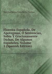 Floresta Espanola, De Apotegmas, O Sentencias, Sabia Y Graciosamente Dichas, De Algunos Espanoles, Volume 1 (Spanish Edition)